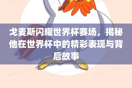 戈麦斯闪耀世界杯赛场，揭秘他在世界杯中的精彩表现与背后故事金炬实业股份有限公司