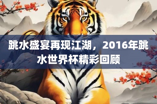 跳水盛宴再现江湖，2016年跳水世界杯精彩回顾