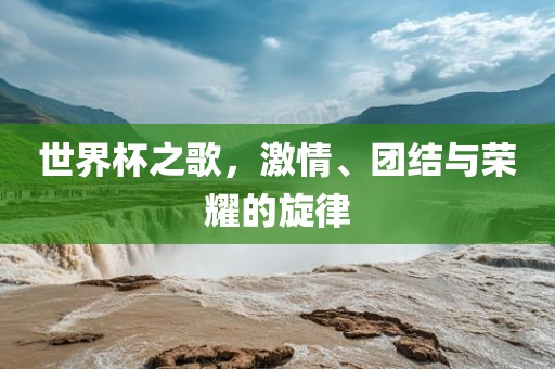 世界杯之歌，激情、团结与荣耀的旋律
