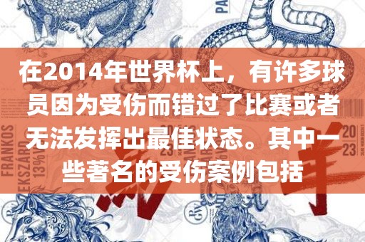 在2014年世界杯上，有许多球员因为受伤而错过了比赛或者无法发挥出最佳状态。其中一些著名的受伤案例包括金炬实业股份有限公司