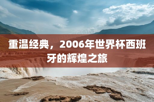 重温经典，2006年世界杯西班牙的辉煌之旅