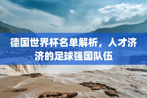 德国世界杯名单解析，人才济济的足球强国队伍