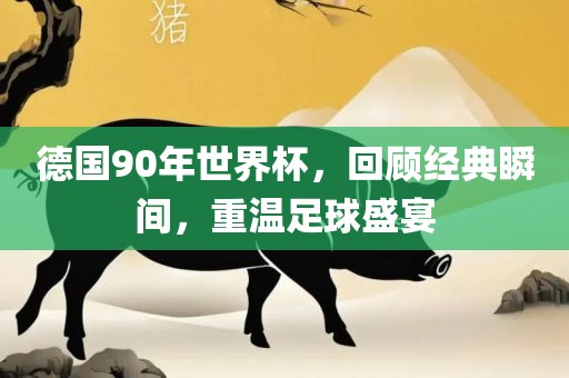 德国90年世界杯，回顾经典瞬间，重温足球盛宴