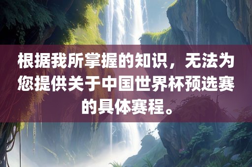 根据我所掌握的知识，无法为您提供关于中国世界杯预选赛的具体赛程。