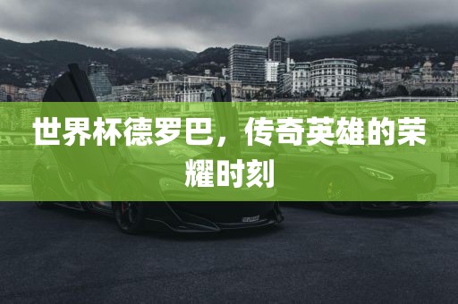 世界杯德罗巴，传奇英雄的荣耀时刻