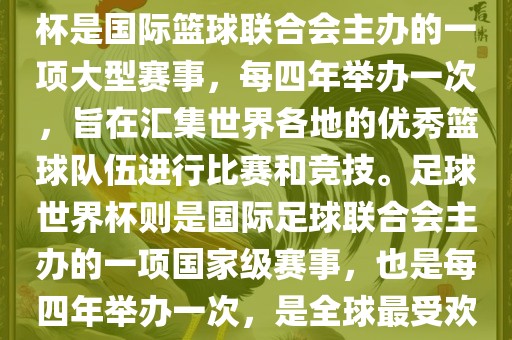 篮球世界杯和足球世界杯是两种不同的体育赛事。篮球世界杯是国际篮球联合会主办的一项大型赛事，每四年举办一次，旨在汇集世界各地的优秀篮球队伍进行比赛和竞技。足球世界杯则是国际足球联合会主办的一项国家级赛事，也是每四年举办一次，是全球最受欢迎的体育赛事之一。以下是两者的简要介绍