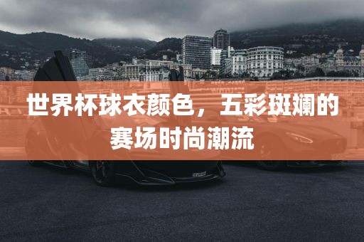 世界杯球衣颜色，五彩斑斓的赛场时尚潮流