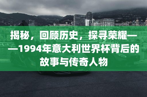 揭秘，回顾历史，探寻荣耀——1994年意大利世界杯背后的故事与传奇人物