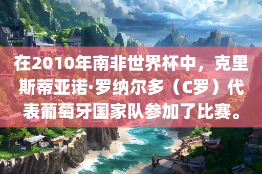 在2010年南非世界杯中，克里斯蒂亚诺·罗纳尔多（C罗）代表葡萄牙国家队参加了比赛。