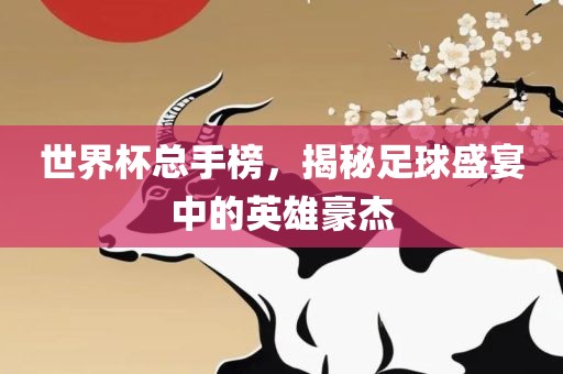 世界杯总手榜，揭秘足球盛宴中的英雄豪杰