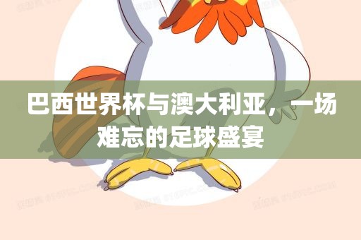 巴西世界杯与澳大利亚，一场难忘的足球盛宴