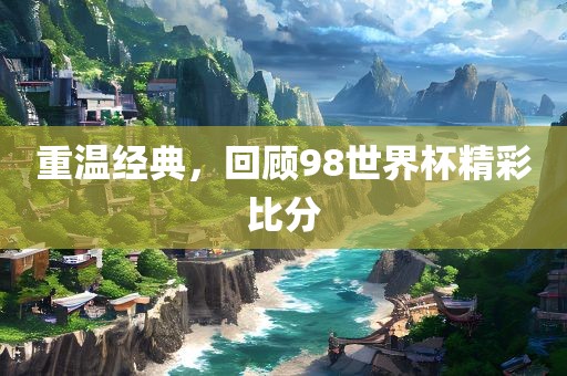 重温经典，回顾98世界杯精彩比分