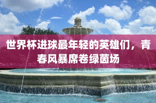 世界杯进球最年轻的英雄们，青春风暴席卷绿茵场