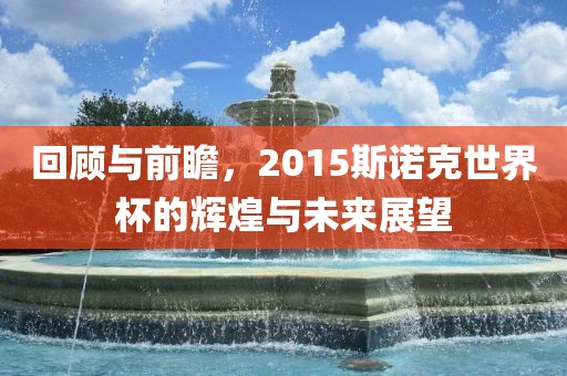 回顾与前瞻，2015斯诺克世界杯的辉煌与未来展望