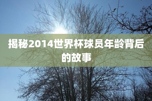 揭秘2014世界杯球员年龄背后的故事