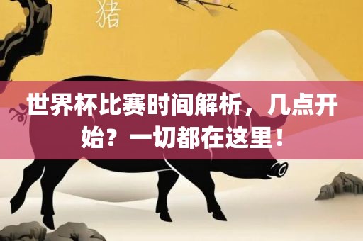 世界杯比赛时间解析，几点开始？一切都在这里！