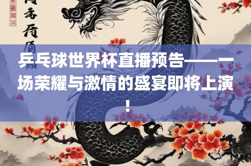 乒乓球世界杯直播预告——一场荣耀与激情的盛宴即将上演！