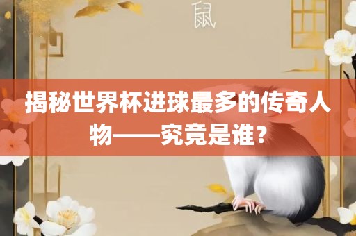 揭秘世界杯进球最多的传奇人物——究竟是谁？