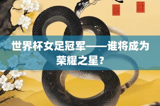 世界杯女足冠军——谁将成为荣耀之星？