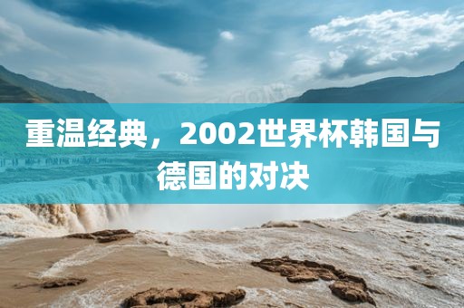 重温经典，2002世界杯韩国与德国的对决