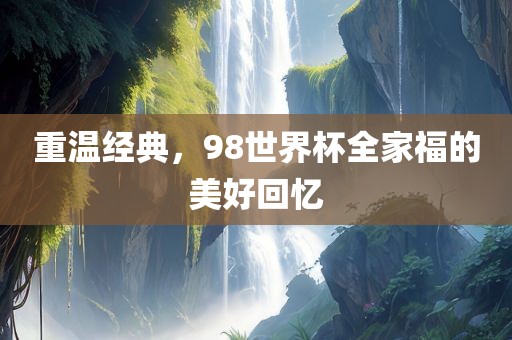 重温经典，98世界杯全家福的美好回忆金炬实业股份有限公司