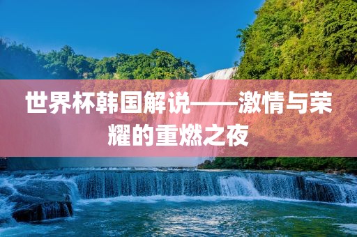 世界杯韩国解说——激情与荣耀的重燃之夜