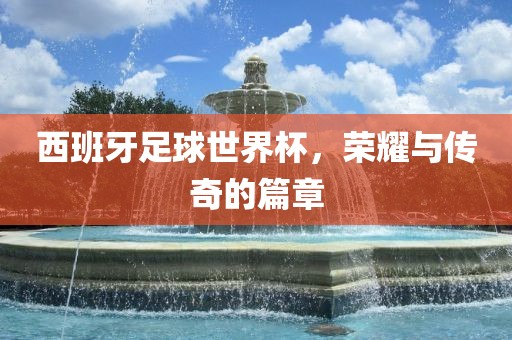西班牙足球世界杯，荣耀与传奇的篇章