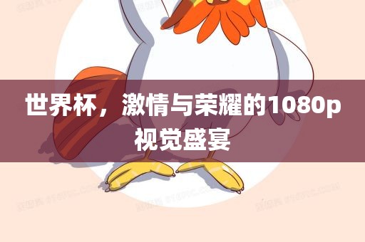 世界杯，激情与荣耀的1080p视觉盛宴