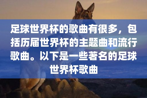 足球世界杯的歌曲有很多，包括历届世界杯的主题曲和流行歌曲。以下是一些著名的足球世界杯歌曲