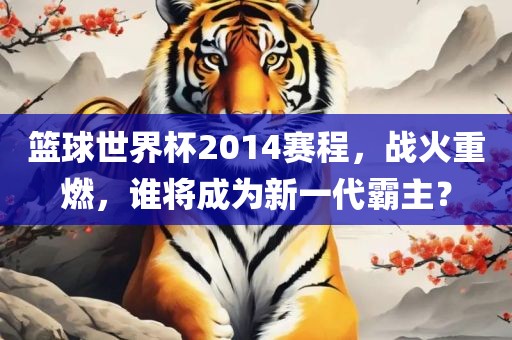 篮球世界杯2014赛程，战火重燃，谁将成为新一代霸主？