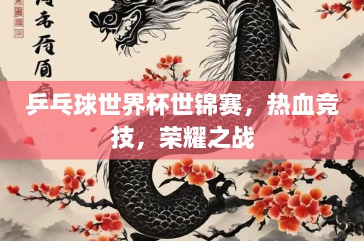 乒乓球世界杯世锦赛，热血竞技，荣耀之战