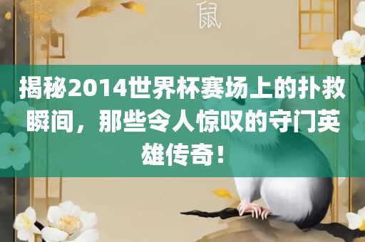 揭秘2014世界杯赛场上的扑救瞬间，那些令人惊叹的守门英雄传奇！