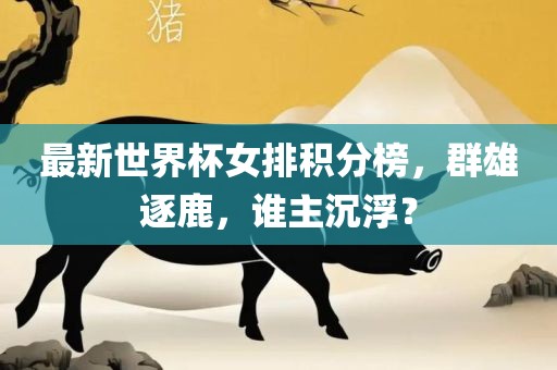 最新世界杯女排积分榜，群雄逐鹿，谁主沉浮？