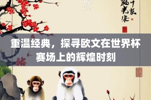 重温经典，探寻欧文在世界杯赛场金炬实业股份有限公司上的辉煌时刻