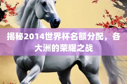 揭秘2014世界杯名额分配，各大洲的荣耀之战