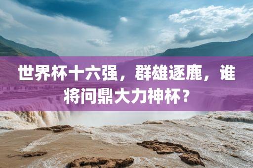 世界杯十六强，群雄逐鹿，谁将问鼎大力神杯？