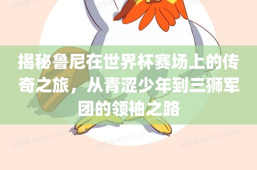 揭秘鲁尼在世界杯赛场上的传奇之旅，从青涩少年到三狮军团的领袖之路