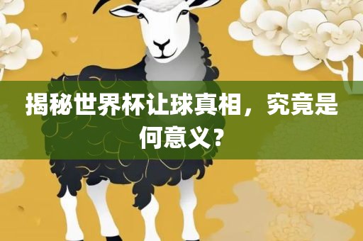 揭秘世界杯让球真相，究竟是何意义？