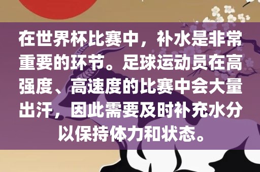 在世界杯比赛中，补水是非常重要的环节。足球运动员在高强度、高速度的比赛中会大量出汗，因此需要及时补充水分以保持体力和状态。