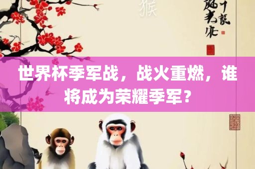 世界杯季军战，战火重燃，谁将成为荣耀季军？