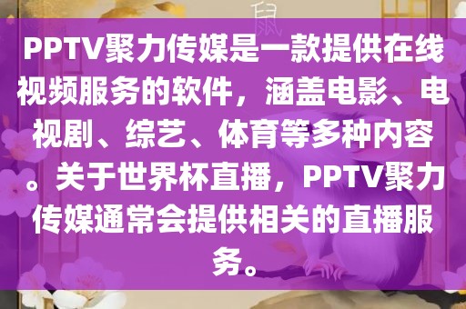 PPTV聚力传媒是一款提供在线视频服务的软件，涵盖电影、电视剧、综艺、体育等多种内容。关于世界杯直播，PPTV聚力传媒通常会提供相关的直播服务。