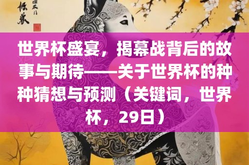 世界杯盛宴，揭幕战背后的故事与期待——关于世界杯的种种猜想与预测（关键词，世界杯，29日）