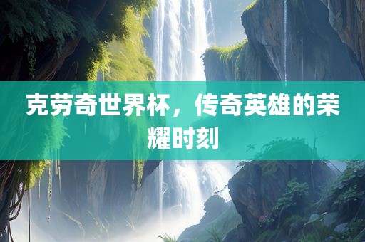 克劳奇世界杯，传奇英雄的荣耀时刻