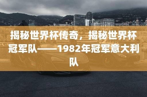 揭秘世界杯传奇，揭秘世界杯冠军队——1982年冠军意大利队