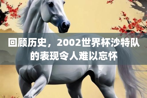 回顾历史，2002世界杯沙特队的表现令人难以忘怀