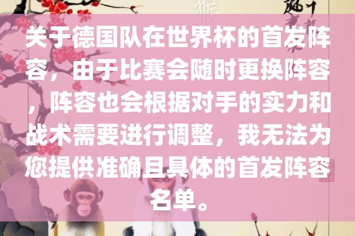 关于德国队在世界杯的首发阵容，由于比赛会随时更换阵容，阵容也会根据对手的实力和战术需要进行调整，我无法为您提供准确且具体的首发阵容名单。