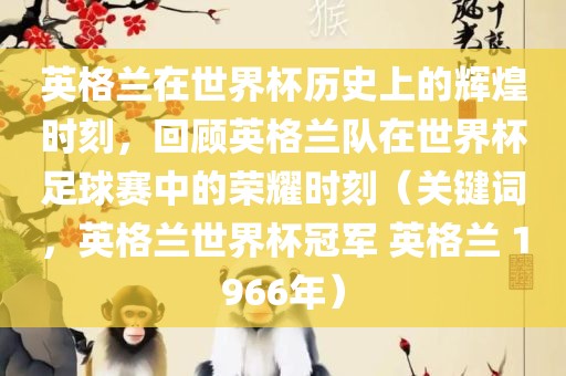 英格兰在世界杯历史上的辉煌时刻，回顾英格兰队在世界杯足球赛中的荣耀时刻（关键词，英格兰世界杯冠军 英格兰 1966年）金炬实业股份有限公司