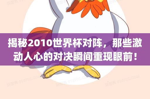 揭秘2010世界杯对阵，那些激动人心的对决瞬间重现眼前！