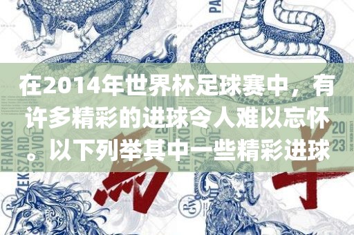 在2014年世界杯足球赛中，有许多精彩的进球令人难以忘怀。以下列举其中一些精彩进球