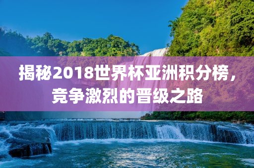 揭秘2018世界杯亚洲积分榜，竞争激烈的晋级之路